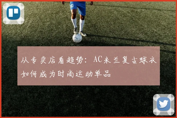 从专卖店看趋势：AC米兰复古球衣如何成为时尚运动单品