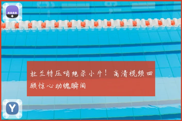 杜兰特压哨绝杀小牛！高清视频回顾惊心动魄瞬间