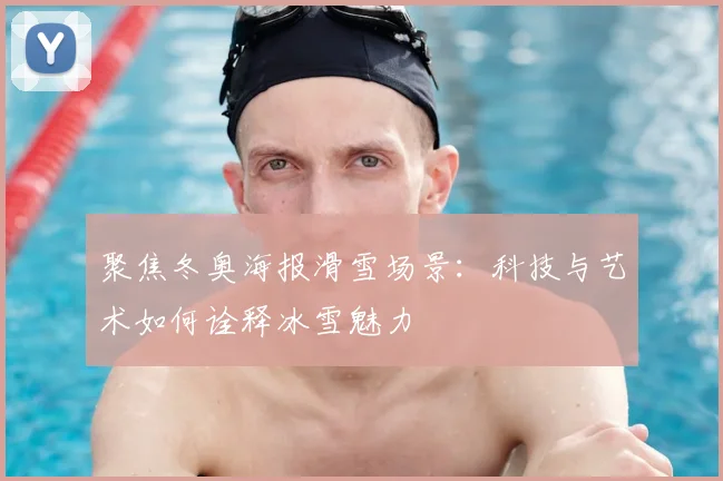 聚焦冬奥海报滑雪场景：科技与艺术如何诠释冰雪魅力