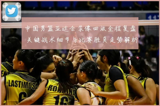 中国男篮亚运会录像回放全程复盘 关键战术细节与比赛胜负走势解析