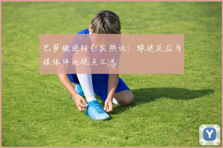 巴萨被逆转引发热议：球迷反应与媒体评论观点汇总