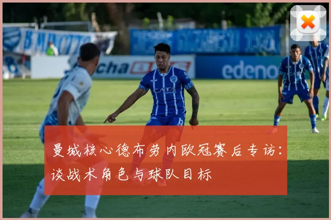 曼城核心德布劳内欧冠赛后专访：谈战术角色与球队目标