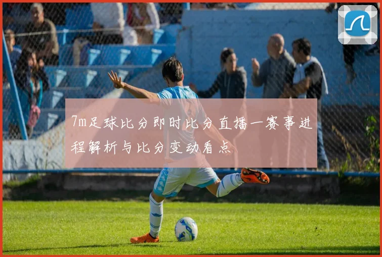 7m足球比分即时比分直播一赛事进程解析与比分变动看点