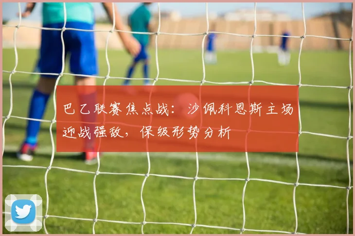 巴乙联赛焦点战：沙佩科恩斯主场迎战强敌，保级形势分析