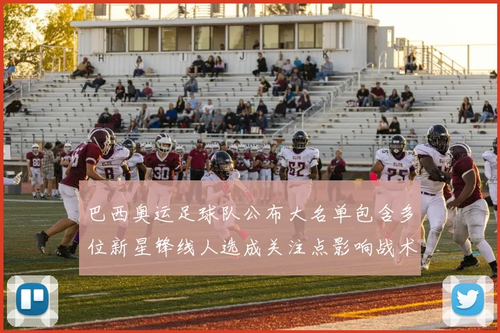 巴西奥运足球队公布大名单包含多位新星锋线人选成关注点影响战术轮换