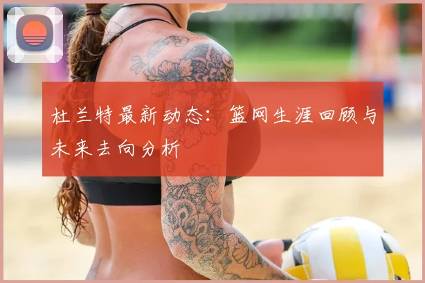 杜兰特最新动态：篮网生涯回顾与未来去向分析