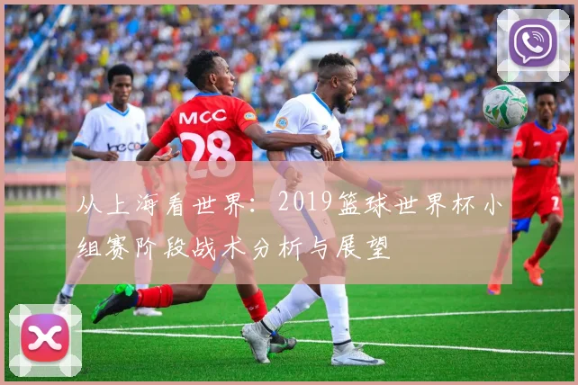 从上海看世界：2019篮球世界杯小组赛阶段战术分析与展望