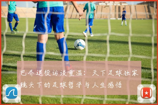 巴乔退役访谈重温：天下足球独家镜头下的足球哲学与人生感悟
