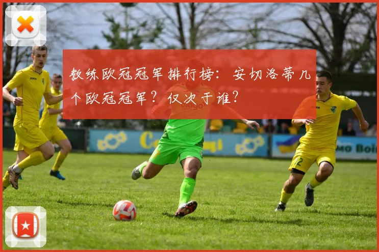 教练欧冠冠军排行榜：安切洛蒂几个欧冠冠军？仅次于谁？