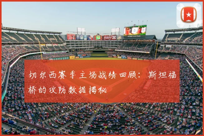 切尔西赛季主场战绩回顾：斯坦福桥的攻防数据揭秘