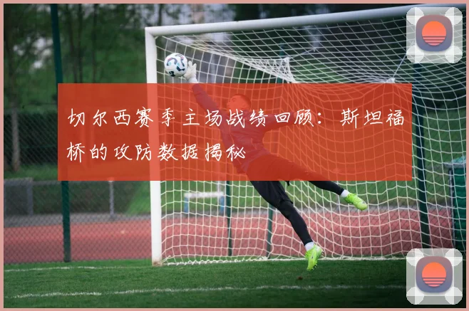 切尔西赛季主场战绩回顾：斯坦福桥的攻防数据揭秘