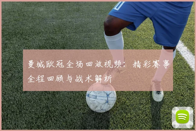 曼城欧冠全场回放视频：精彩赛事全程回顾与战术解析