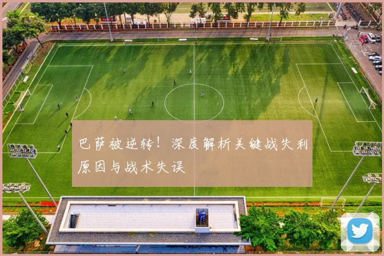 巴萨被逆转！深度解析关键战失利原因与战术失误