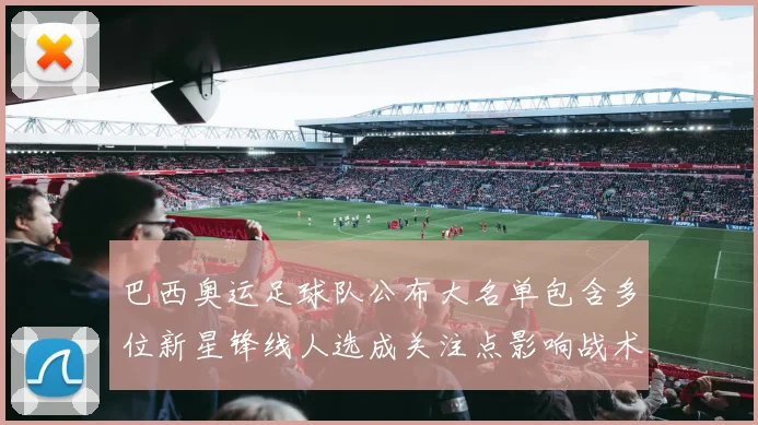 巴西奥运足球队公布大名单包含多位新星锋线人选成关注点影响战术轮换