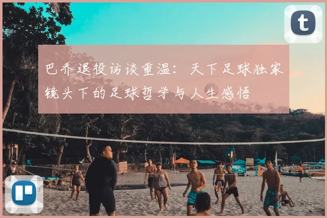 巴乔退役访谈重温：天下足球独家镜头下的足球哲学与人生感悟